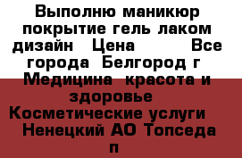 Выполню маникюр,покрытие гель-лаком дизайн › Цена ­ 400 - Все города, Белгород г. Медицина, красота и здоровье » Косметические услуги   . Ненецкий АО,Топседа п.